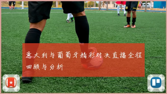 意大利与葡萄牙精彩对决直播全程回顾与分析