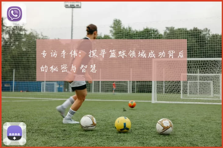 专访李伟：探寻篮球领域成功背后的秘密与智慧