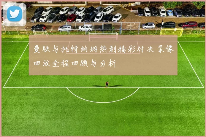 曼联与托特纳姆热刺精彩对决录像回放全程回顾与分析