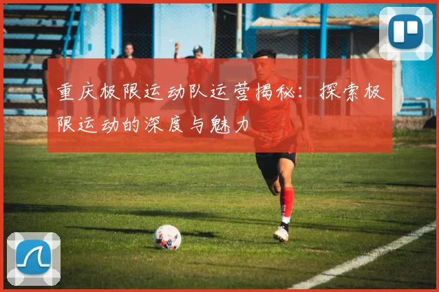 重庆极限运动队运营揭秘：探索极限运动的深度与魅力