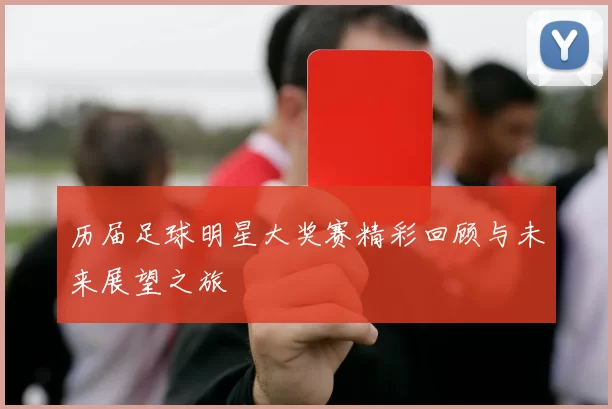 历届足球明星大奖赛精彩回顾与未来展望之旅