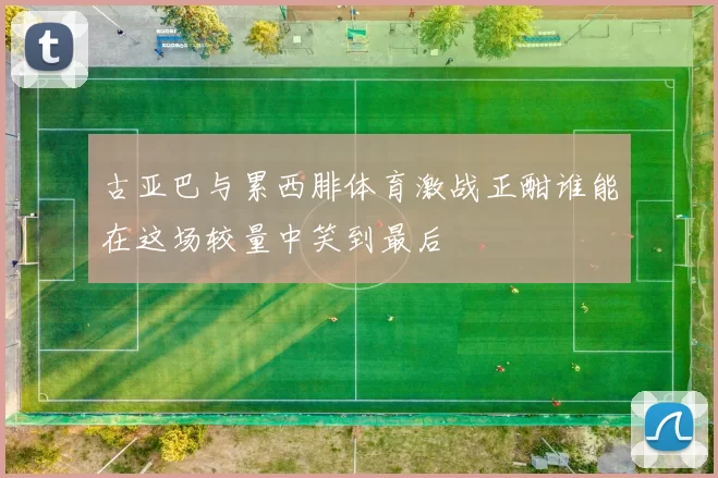 古亚巴与累西腓体育激战正酣谁能在这场较量中笑到最后