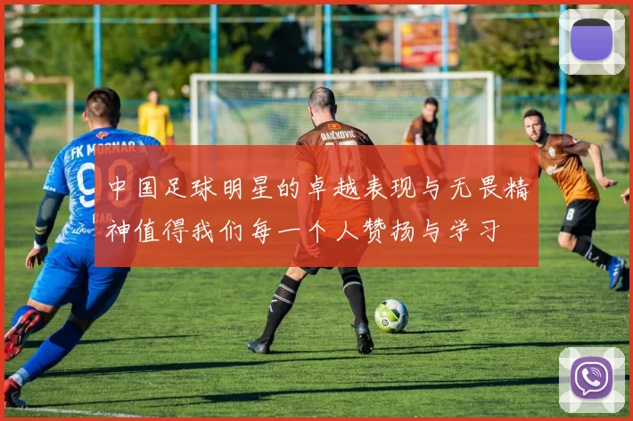 中国足球明星的卓越表现与无畏精神值得我们每一个人赞扬与学习