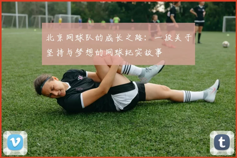 北京网球队的成长之路：一段关于坚持与梦想的网球纪实故事