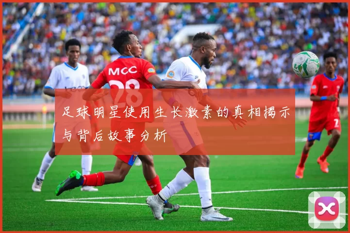 足球明星使用生长激素的真相揭示与背后故事分析