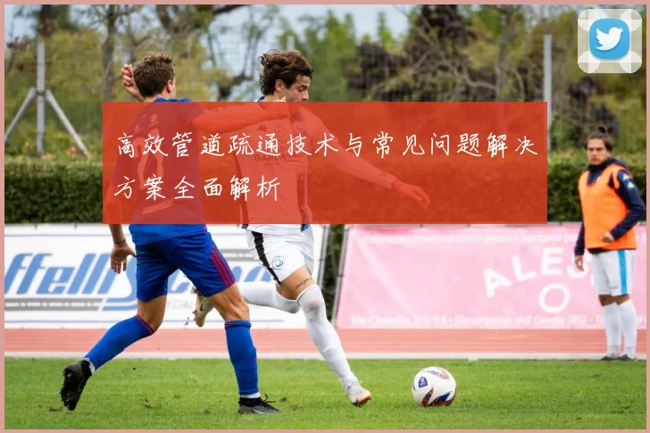 高效管道疏通技术与常见问题解决方案全面解析