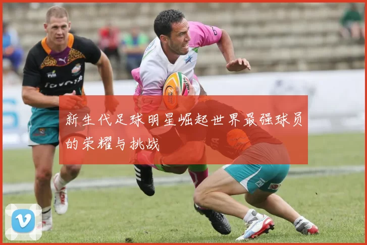 新生代足球明星崛起世界最强球员的荣耀与挑战