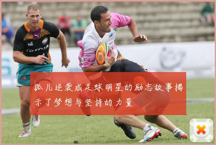 孤儿逆袭成足球明星的励志故事揭示了梦想与坚持的力量
