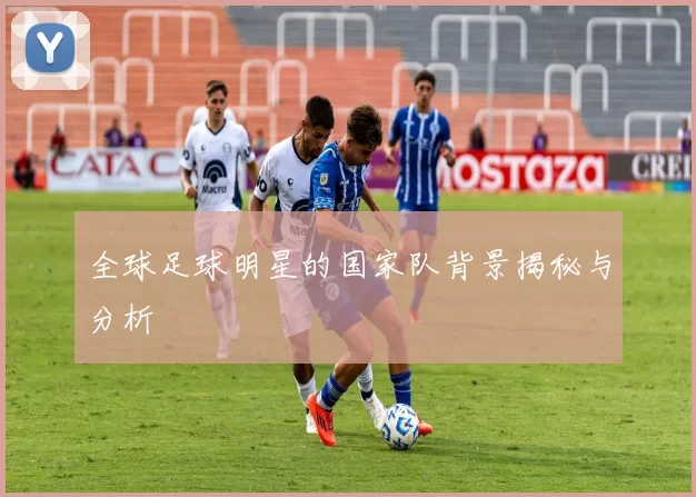 全球足球明星的国家队背景揭秘与分析