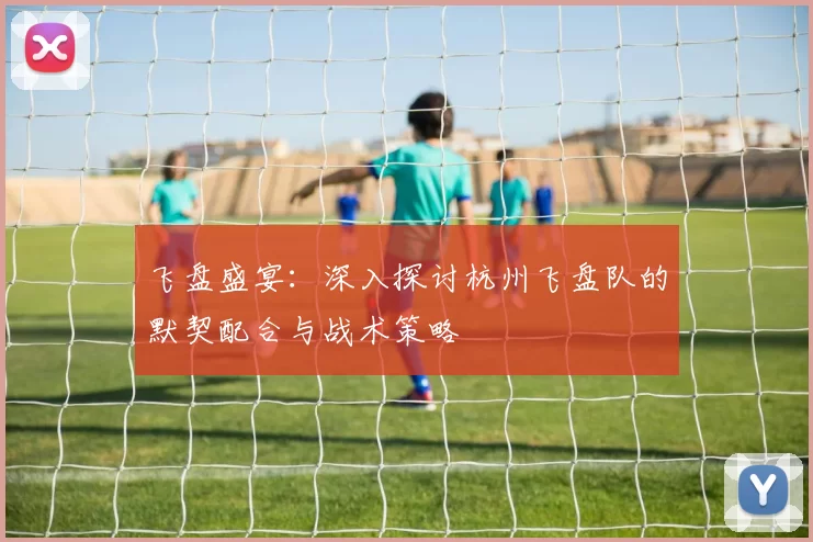 飞盘盛宴：深入探讨杭州飞盘队的默契配合与战术策略
