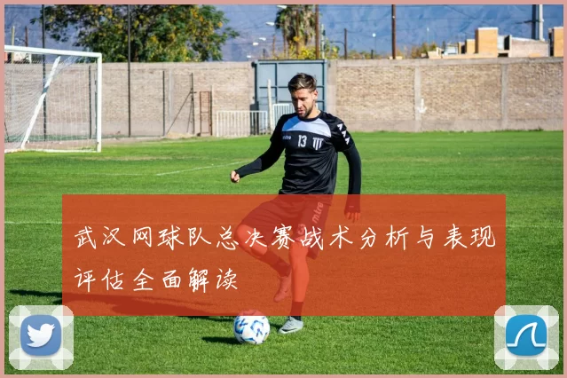 武汉网球队总决赛战术分析与表现评估全面解读