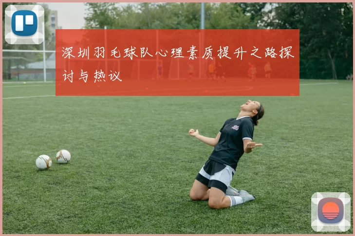 深圳羽毛球队心理素质提升之路探讨与热议