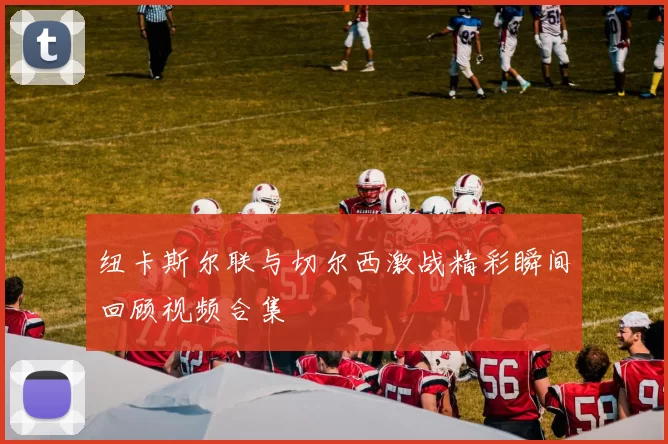纽卡斯尔联与切尔西激战精彩瞬间回顾视频合集