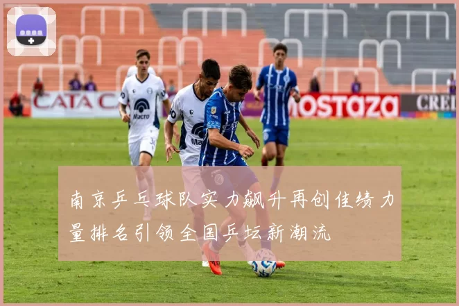 南京乒乓球队实力飙升再创佳绩力量排名引领全国乒坛新潮流