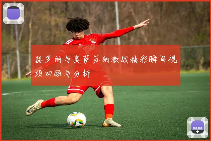 赫罗纳与奥萨苏纳激战精彩瞬间视频回顾与分析