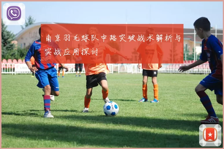 南京羽毛球队中路突破战术解析与实战应用探讨