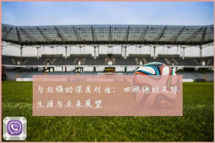 与刘强的深度对话：回顾他的足球生涯与未来展望