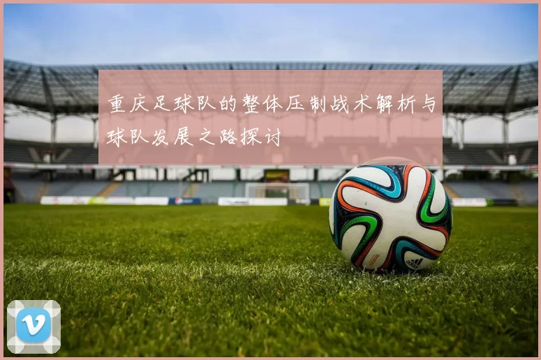 重庆足球队的整体压制战术解析与球队发展之路探讨