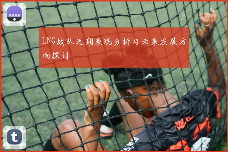 LNG战队近期表现分析与未来发展方向探讨
