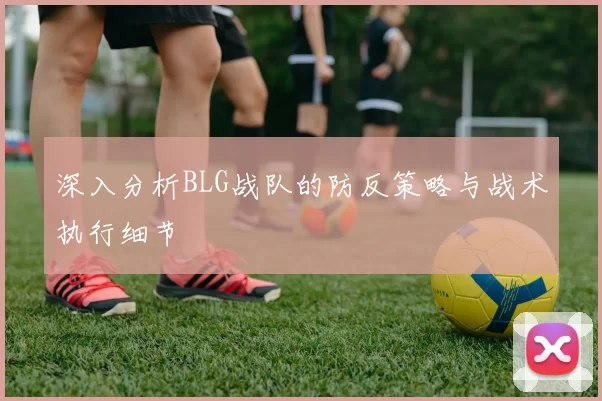 深入分析BLG战队的防反策略与战术执行细节