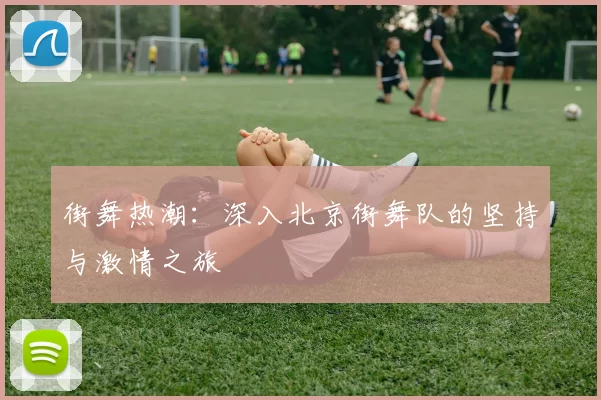 街舞热潮：深入北京街舞队的坚持与激情之旅