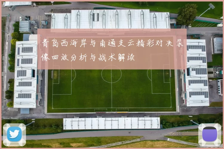 青岛西海岸与南通支云精彩对决录像回放分析与战术解读