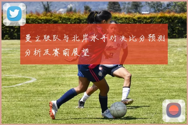 曼立联队与北岸水手对决比分预测分析及赛前展望