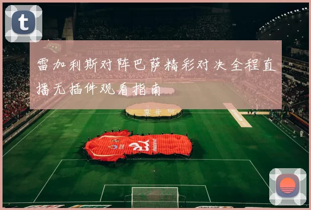 雷加利斯对阵巴萨精彩对决全程直播无插件观看指南