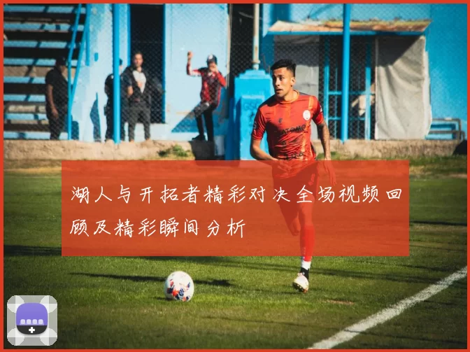 湖人与开拓者精彩对决全场视频回顾及精彩瞬间分析