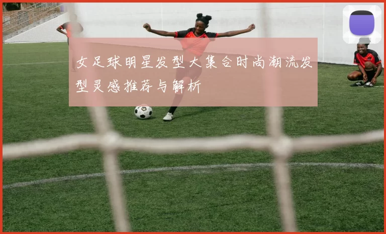 女足球明星发型大集合时尚潮流发型灵感推荐与解析