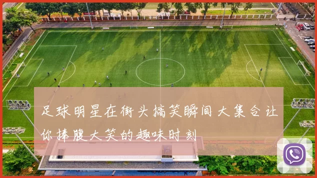 足球明星在街头搞笑瞬间大集合让你捧腹大笑的趣味时刻