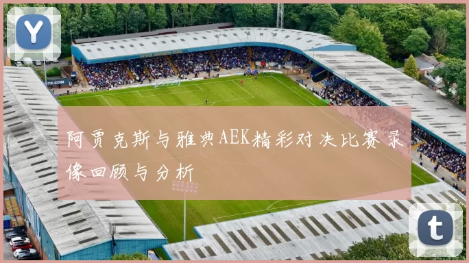 阿贾克斯与雅典AEK精彩对决比赛录像回顾与分析