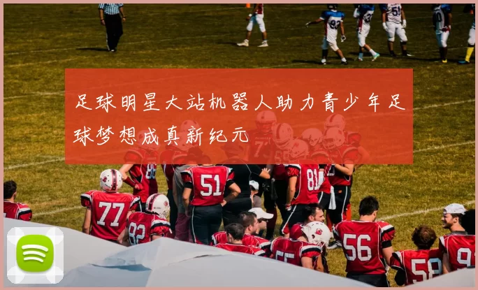 足球明星大站机器人助力青少年足球梦想成真新纪元