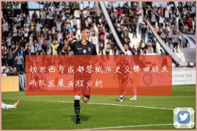 切尔西与成都蓉城历史交锋回顾及两队发展历程分析