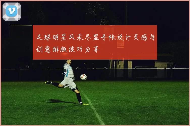 足球明星风采尽显手帐设计灵感与创意排版技巧分享