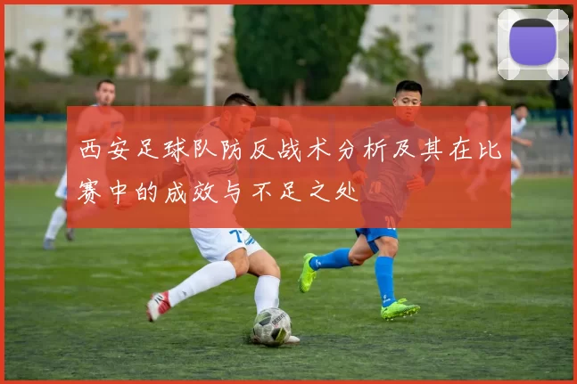 西安足球队防反战术分析及其在比赛中的成效与不足之处