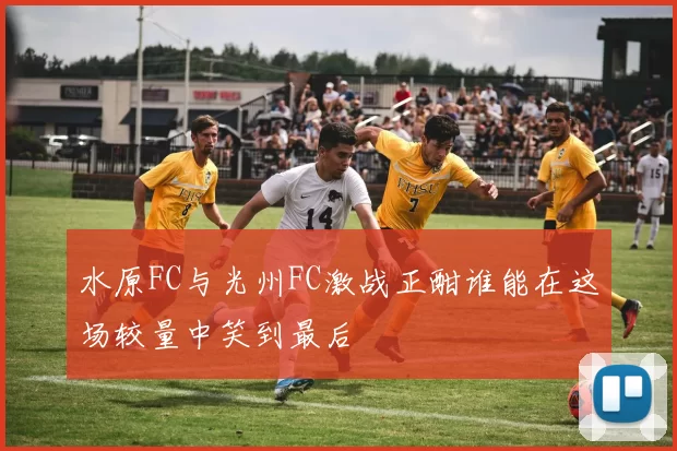 水原FC与光州FC激战正酣谁能在这场较量中笑到最后