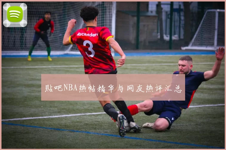 贴吧NBA热帖精华与网友热评汇总