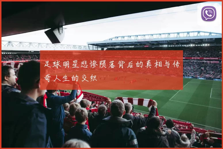 足球明星悲惨陨落背后的真相与传奇人生的交织
