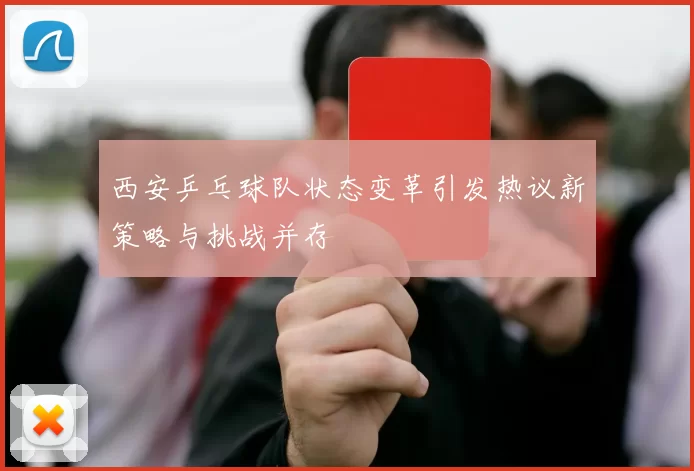 西安乒乓球队状态变革引发热议新策略与挑战并存