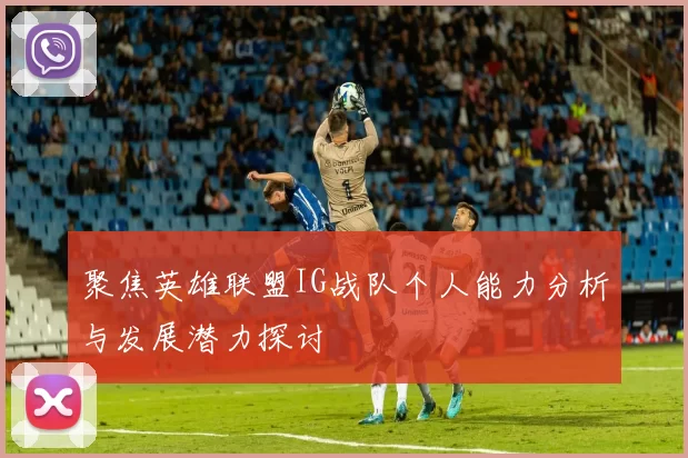 聚焦英雄联盟IG战队个人能力分析与发展潜力探讨