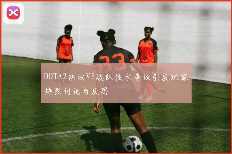 DOTA2热议V5战队技术争议引发玩家热烈讨论与反思