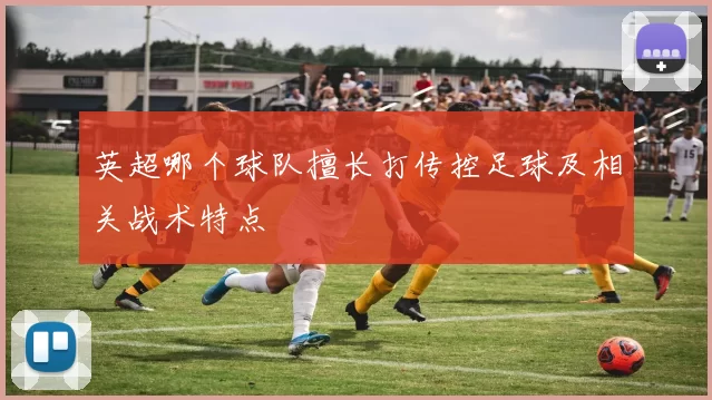 英超哪个球队擅长打传控足球及相关战术特点