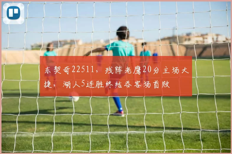 东契奇22511，残阵老鹰20分主场大捷，湖人5连胜终结吞客场首败