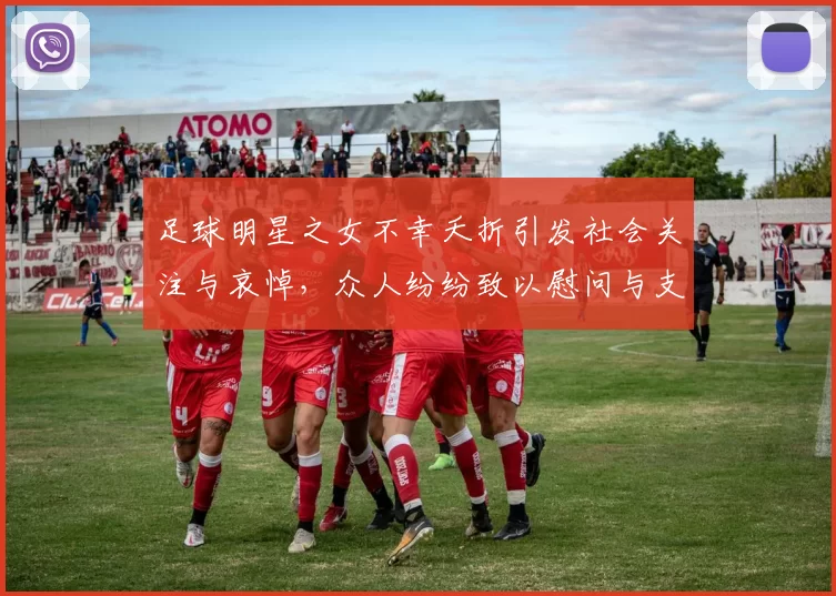 足球明星之女不幸夭折引发社会关注与哀悼，众人纷纷致以慰问与支持