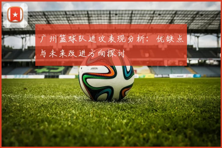 广州篮球队进攻表现分析：优缺点与未来改进方向探讨