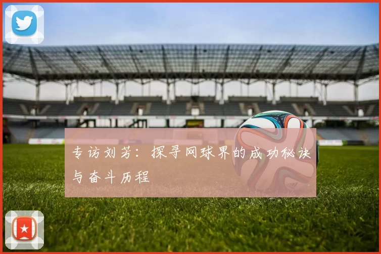 专访刘芳：探寻网球界的成功秘诀与奋斗历程