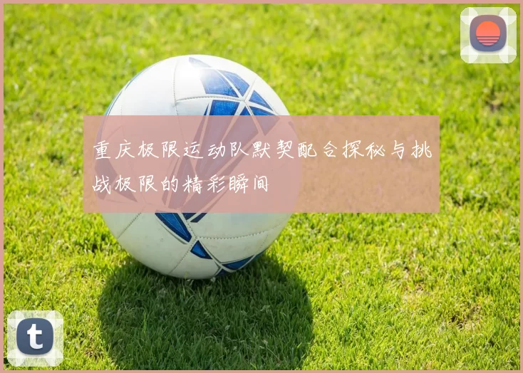 重庆极限运动队默契配合探秘与挑战极限的精彩瞬间