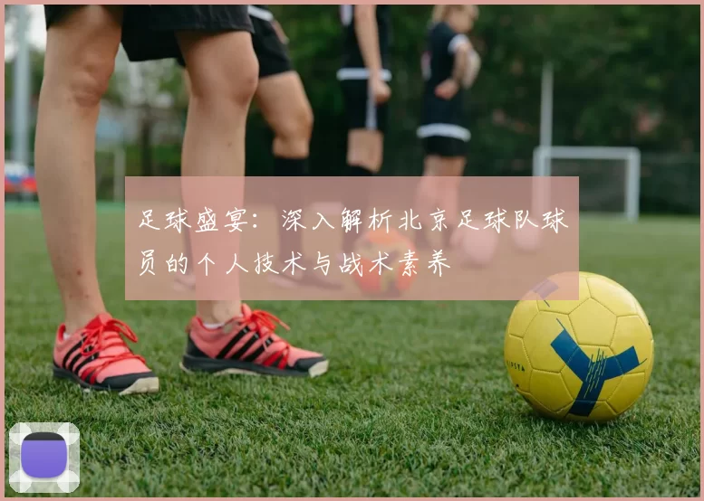 足球盛宴：深入解析北京足球队球员的个人技术与战术素养