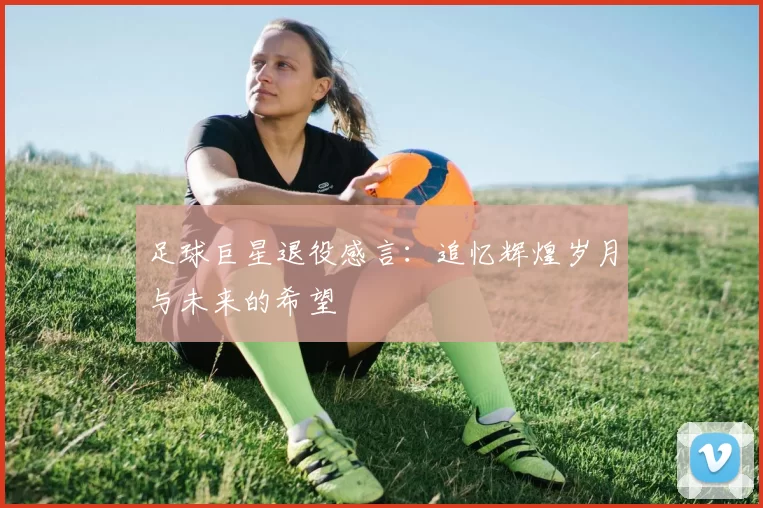足球巨星退役感言：追忆辉煌岁月与未来的希望